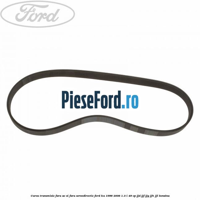 Curea transmisie fara AC si fara servodirectie Ford Ka 1996-2008 1.3 i 49 cp JJD, JJF, JJG, JJH, JJL benzina