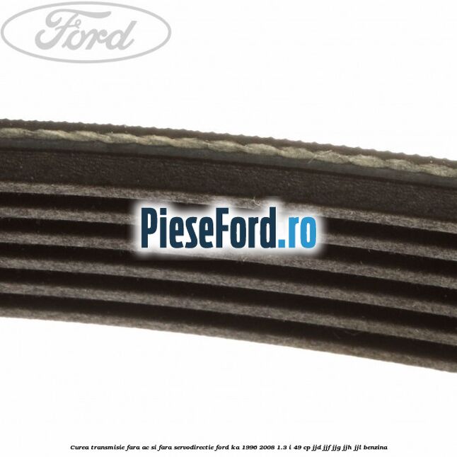 Curea transmisie fara AC si fara servodirectie Ford Ka 1996-2008 1.3 i 49 cp JJD, JJF, JJG, JJH, JJL benzina