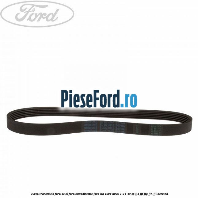 Curea transmisie fara AC si fara servodirectie Ford Ka 1996-2008 1.3 i 49 cp JJD, JJF, JJG, JJH, JJL benzina