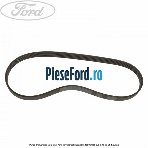 Curea transmisie fara AC si fara servodirectie Ford Ka 1996-2008 1.3 i 50 cp JJB benzina