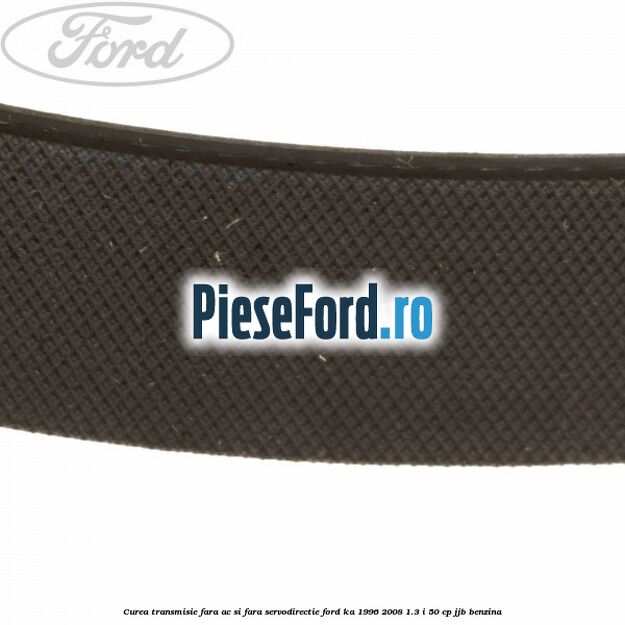 Curea transmisie fara AC si fara servodirectie Ford Ka 1996-2008 1.3 i 50 cp JJB benzina