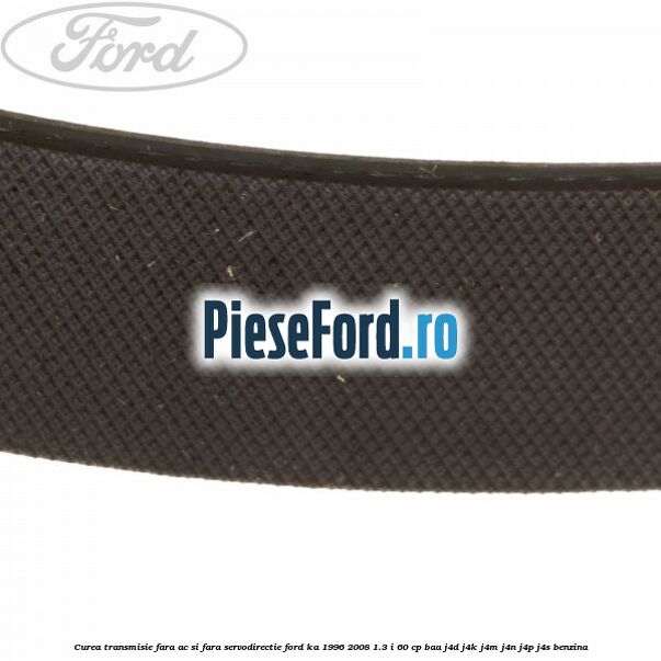 Curea transmisie fara AC si fara servodirectie Ford Ka 1996-2008 1.3 i 60 cp BAA, J4D, J4K, J4M, J4N, J4P, J4S benzina