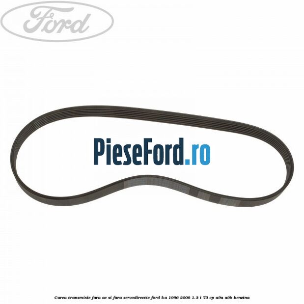 Curea transmisie fara AC si fara servodirectie Ford Ka 1996-2008 1.3 i 70 cp Curea transmisie fara AC si fara servodirectie Ford Ka 1996-2008 1.3 i 70 cp A9A, A9B benzina