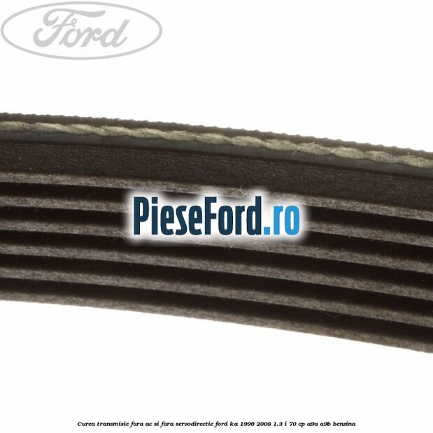 Curea transmisie fara AC si fara servodirectie Ford Ka 1996-2008 1.3 i 70 cp Curea transmisie fara AC si fara servodirectie Ford Ka 1996-2008 1.3 i 70 cp A9A, A9B benzina