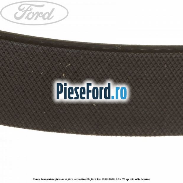 Curea transmisie fara AC si fara servodirectie Ford Ka 1996-2008 1.3 i 70 cp Curea transmisie fara AC si fara servodirectie Ford Ka 1996-2008 1.3 i 70 cp A9A, A9B benzina