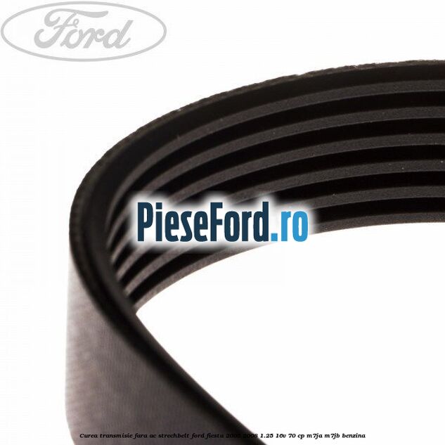 Curea transmisie fara AC strechbelt Ford Fiesta 2005-2008 1.25 16V 70 cp M7JA, M7JB benzina