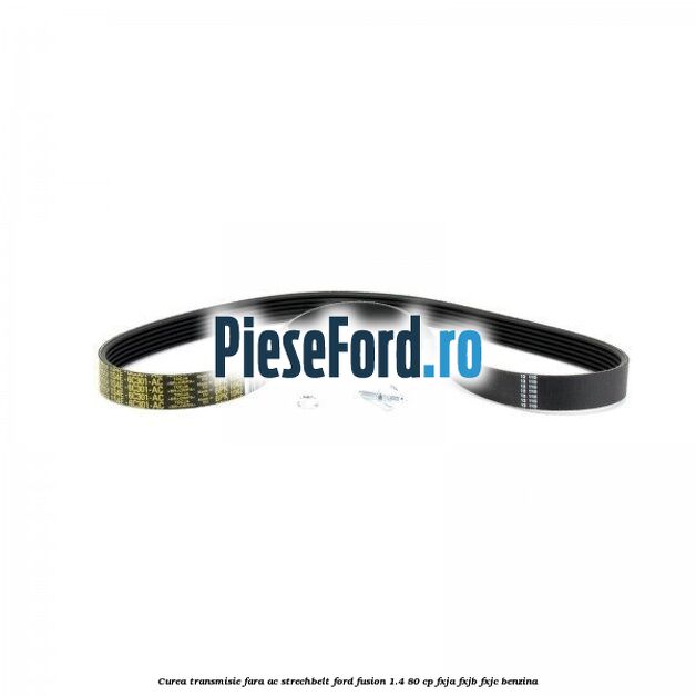 Curea transmisie fara AC strechbelt Ford Fusion 1.4 80 cp FXJA, FXJB, FXJC benzina