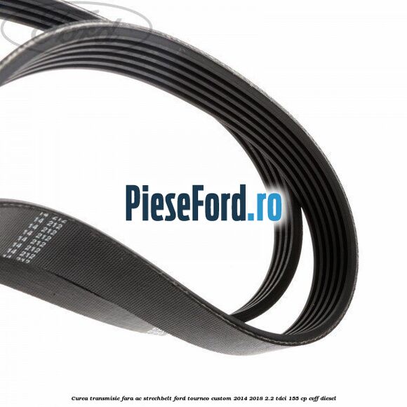 Curea transmisie fara AC strechbelt Ford Tourneo Custom 2014-2018 2.2 TDCi 155 cp CVFF diesel