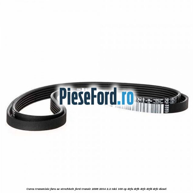 Curea transmisie fara AC strechbelt Ford Transit 2006-2014 2.2 TDCi 100 cp DRFA, DRFB, DRFC, DRFD, DRFE diesel