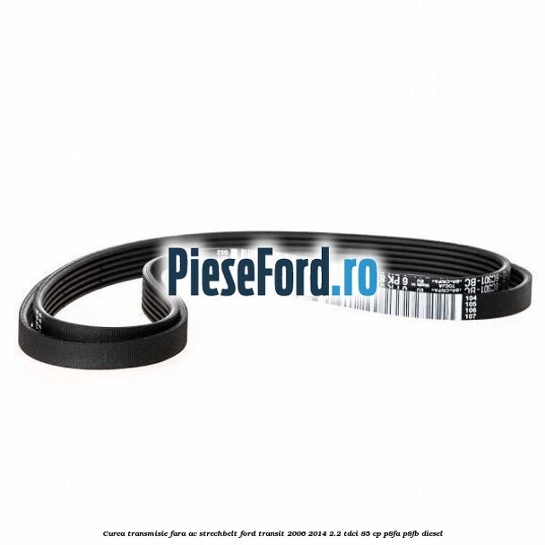Curea transmisie fara AC strechbelt Ford Transit 2006-2014 2.2 TDCi 85 cp P8FA, P8FB diesel