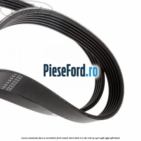 Curea transmisie fara AC strechbelt Ford Transit 2014-2018 2.2 TDCi 125 cp CY14, CYF5, CYFG, USF6 diesel