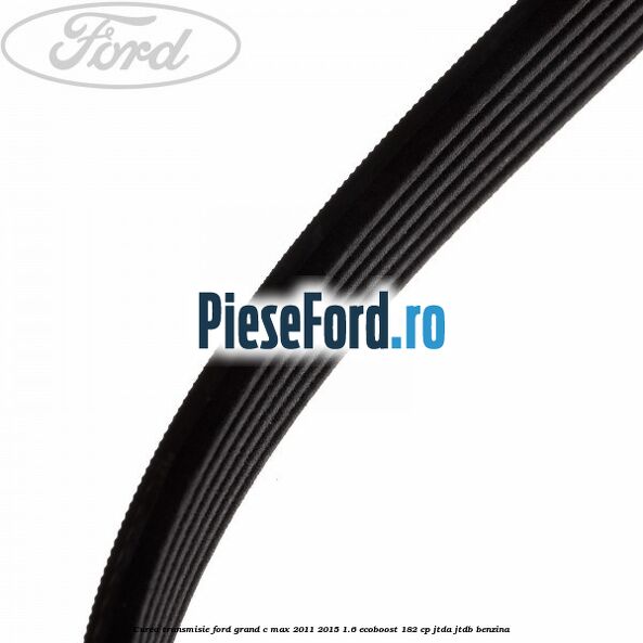 Curea transmisie Ford Grand C-Max 2011-2015 1.6 EcoBoost 182 cp JTDA, JTDB benzina