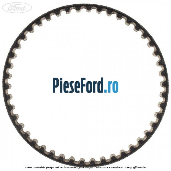 Curea transmisie pompa ulei cutie automata Ford EcoSport 2019-2023 1.0 EcoBoost 100 cp SFJL benzina
