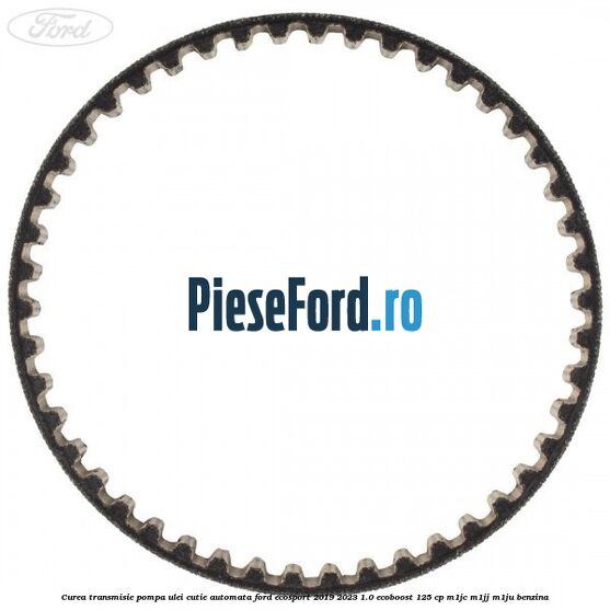 Curea transmisie pompa ulei cutie automata Ford EcoSport 2019-2023 1.0 EcoBoost 125 cp M1JC, M1JJ, M1JU benzina
