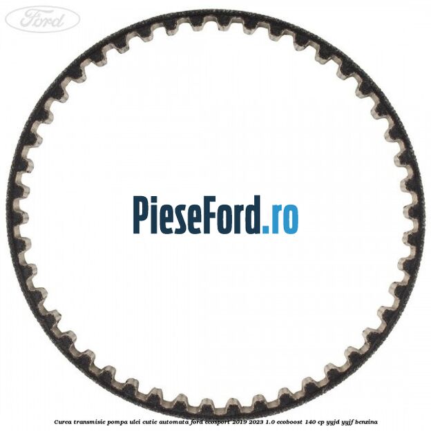 Curea transmisie pompa ulei cutie automata Ford EcoSport 2019-2023 1.0 EcoBoost 140 cp YYJD, YYJF benzina