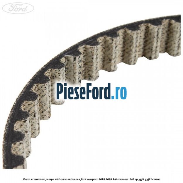 Curea transmisie pompa ulei cutie automata Ford EcoSport 2019-2023 1.0 EcoBoost 140 cp YYJD, YYJF benzina