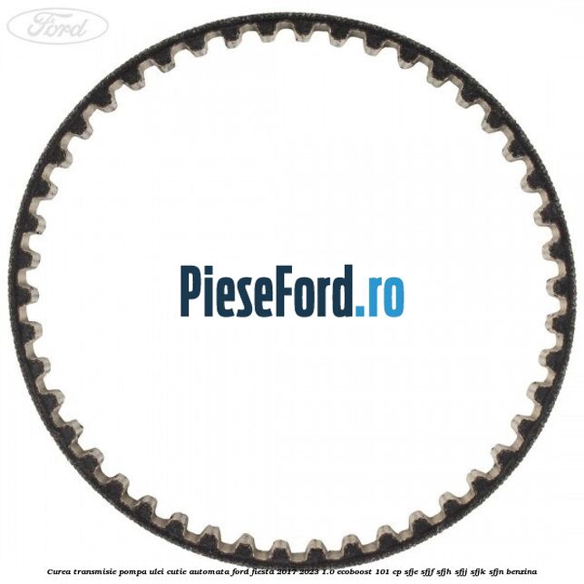 Curea transmisie pompa ulei cutie automata Ford Fiesta 2017-2023 1.0 EcoBoost 101 cp SFJE, SFJF, SFJH, SFJJ, SFJK, SFJN benzina