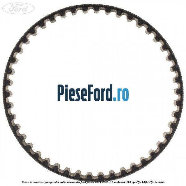 Curea transmisie pompa ulei cutie automata Ford Fiesta 2017-2023 1.0 EcoBoost 125 cp B7JA, B7JB, B7JC benzina