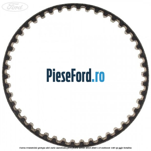 Curea transmisie pompa ulei cutie automata Ford Fiesta Active 2018-2023 1.0 EcoBoost 140 cp YYJE benzina