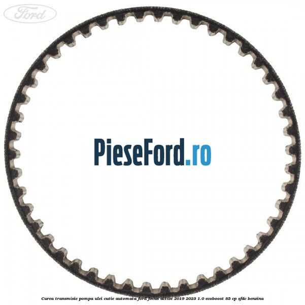 Curea transmisie pompa ulei cutie automata Ford Focus Active 2019-2023 1.0 EcoBoost 85 cp Curea transmisie pompa ulei cutie automata Ford Focus Active 2019-2023 1.0 EcoBoost 85 cp SFDC benzina