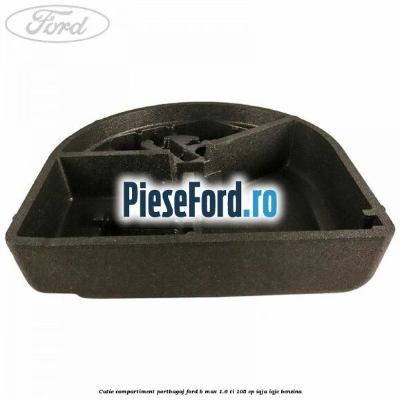 Cutie compartiment portbagaj Ford B-Max 1.6 Ti 105 cp IQJA, IQJC benzina