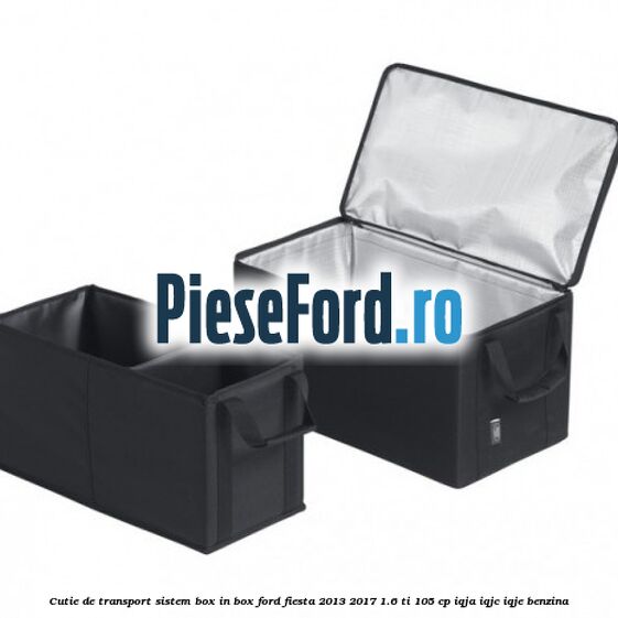 Cutie de transport sistem Box-In-Box Ford Fiesta 2013-2017 1.6 Ti 105 cp IQJA, IQJC, IQJE benzina