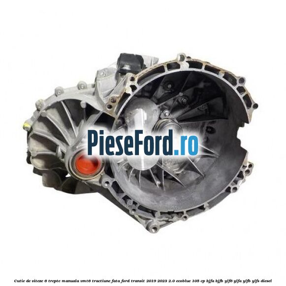 Cutie de viteze 6 trepte manuala VMT6 tractiune fata Ford Transit 2019-2023 2.0 EcoBlue 105 cp BJFA, BJFB, YLF6, YLFA, YLFB, YLFS diesel