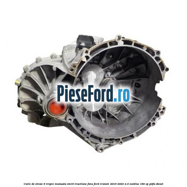 Cutie de viteze 6 trepte manuala VMT6 tractiune fata Ford Transit 2019-2023 2.0 EcoBlue 150 cp P0FA diesel