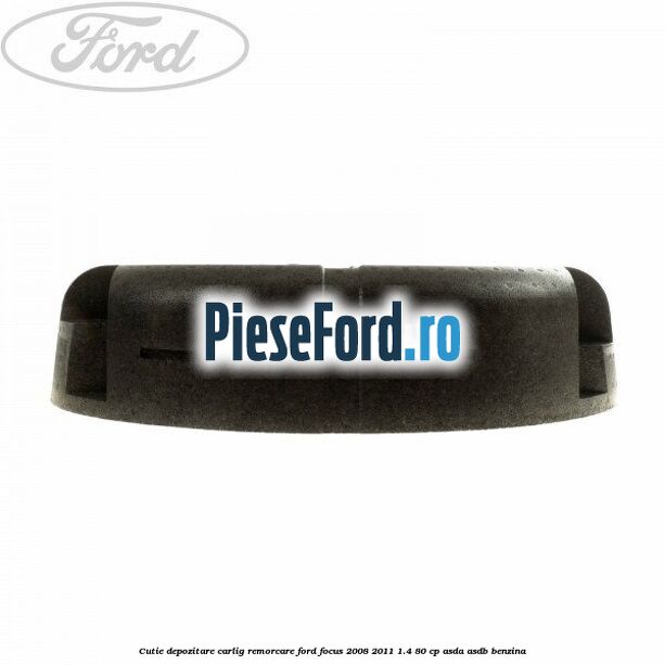 Cutie depozitare carlig remorcare Ford Focus 2008-2011 1.4 80 cp Cutie depozitare carlig remorcare Ford Focus 2008-2011 1.4 80 cp ASDA, ASDB benzina