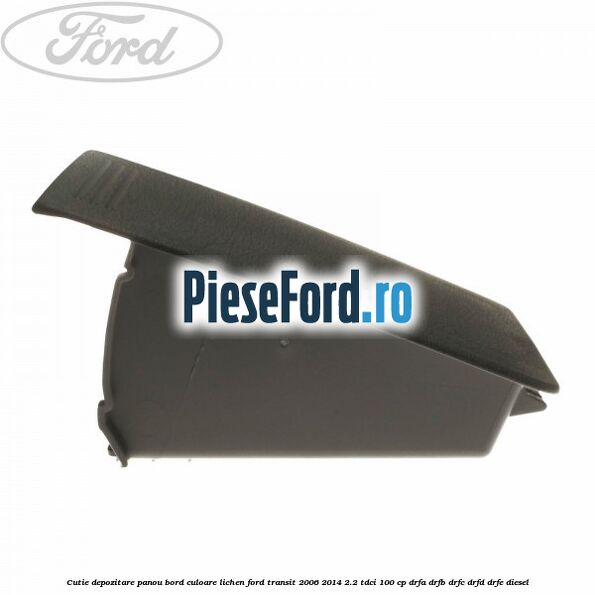 Cutie depozitare panou bord culoare lichen Ford Transit 2006-2014 2.2 TDCi 100 cp DRFA, DRFB, DRFC, DRFD, DRFE diesel