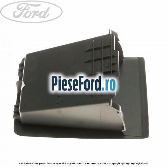 Cutie depozitare panou bord culoare lichen Ford Transit 2006-2014 2.2 TDCi 115 cp SRFA, SRFB, SRFC, SRFD, SRFE diesel