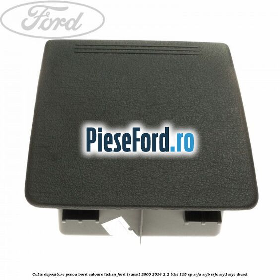 Cutie depozitare panou bord culoare lichen Ford Transit 2006-2014 2.2 TDCi 115 cp SRFA, SRFB, SRFC, SRFD, SRFE diesel