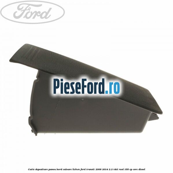 Cutie depozitare panou bord culoare lichen Ford Transit 2006-2014 2.2 TDCi RWD 155 cp CVRC diesel