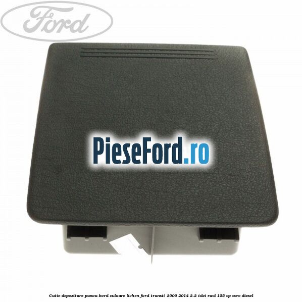 Cutie depozitare panou bord culoare lichen Ford Transit 2006-2014 2.2 TDCi RWD 155 cp CVRC diesel