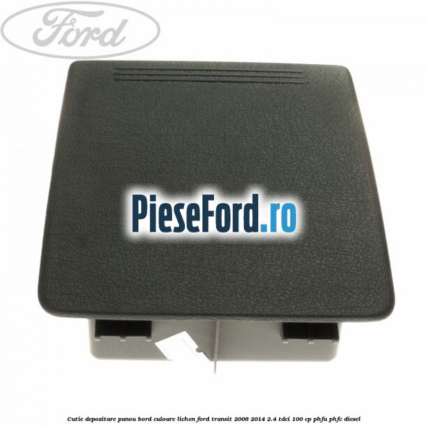 Cutie depozitare panou bord culoare lichen Ford Transit 2006-2014 2.4 TDCi 100 cp PHFA, PHFC diesel
