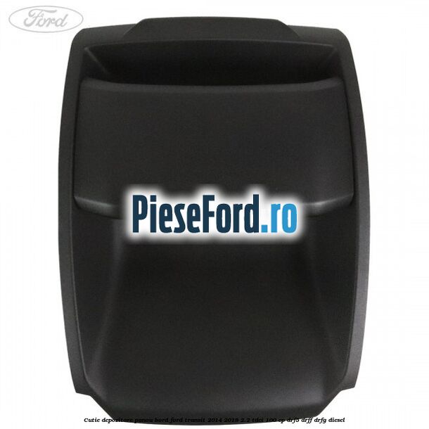 Cutie depozitare panou bord Ford Transit 2014-2018 2.2 TDCi 100 cp DRF5, DRFF, DRFG diesel
