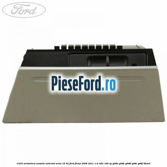 Cutie scrumiera consola centrala seria 15/32 Ford Focus 2008-2011 1.6 TDCi 109 cp G8DA, G8DB, G8DD, G8DE, G8DF diesel