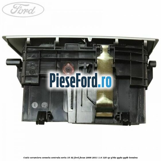 Cutie scrumiera consola centrala seria 15/32 Ford Focus 2008-2011 1.8 125 cp Cutie scrumiera consola centrala seria 15/32 Ford Focus 2008-2011 1.8 125 cp Q7DA, QQDA, QQDB benzina
