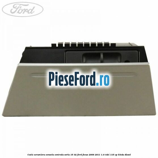 Cutie scrumiera consola centrala seria 15/32 Ford Focus 2008-2011 1.8 TDCi 115 cp KKDA diesel