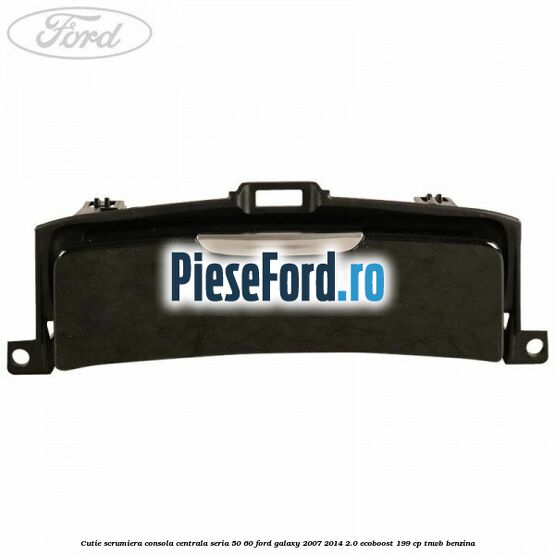 Cutie scrumiera consola centrala seria 50/60 Ford Galaxy 2007-2014 2.0 EcoBoost 199 cp TNWB benzina