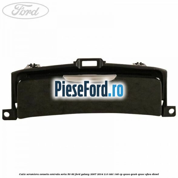 Cutie scrumiera consola centrala seria 50/60 Ford Galaxy 2007-2014 2.0 TDCi 140 cp QXWA, QXWB, QXWC, UFWA diesel
