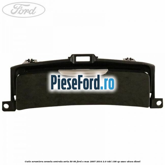 Cutie scrumiera consola centrala seria 50/60 Ford S-Max 2007-2014 2.0 TDCi 136 cp Cutie scrumiera consola centrala seria 50/60 Ford S-Max 2007-2014 2.0 TDCi 136 cp AZWC, UKWA diesel