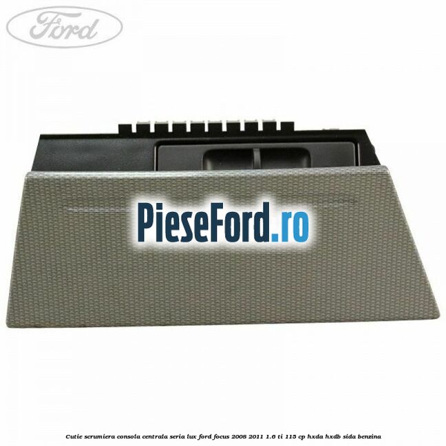 Cutie scrumiera consola centrala seria lux Ford Focus 2008-2011 1.6 Ti 115 cp HXDA, HXDB, SIDA benzina