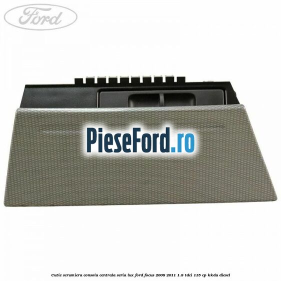 Cutie scrumiera consola centrala seria lux Ford Focus 2008-2011 1.8 TDCi 115 cp KKDA diesel