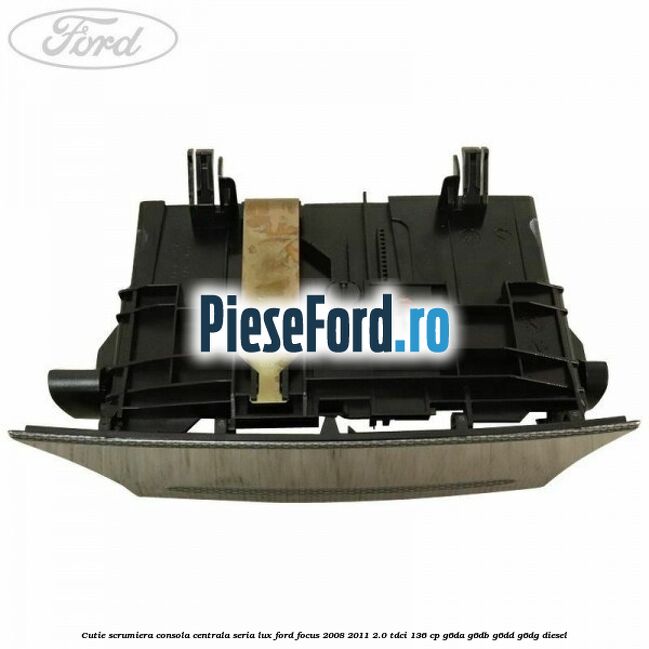 Cutie scrumiera consola centrala seria lux Ford Focus 2008-2011 2.0 TDCi 136 cp G6DA, G6DB, G6DD, G6DG diesel