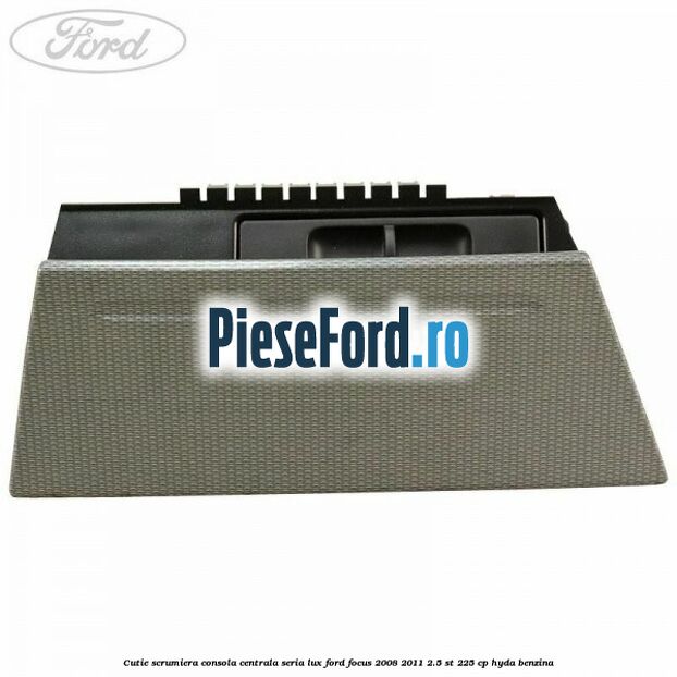 Cutie scrumiera consola centrala seria lux Ford Focus 2008-2011 2.5 ST 225 cp HYDA benzina