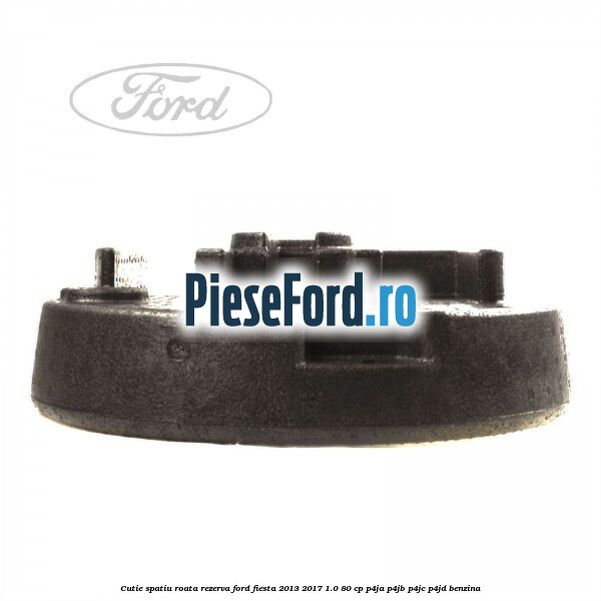 Cutie spatiu roata rezerva Ford Fiesta 2013-2017 1.0 80 cp Cutie spatiu roata rezerva Ford Fiesta 2013-2017 1.0 80 cp P4JA, P4JB, P4JC, P4JD benzina