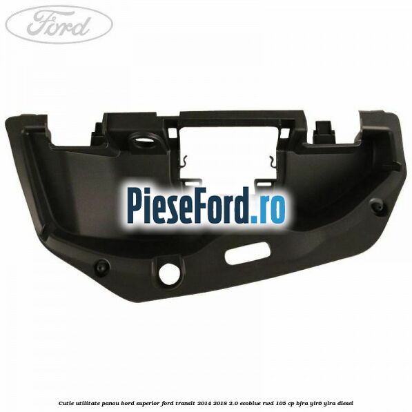 Cutie utilitate panou bord superior Ford Transit 2014-2018 2.0 EcoBlue RWD 105 cp BJRA, YLR6, YLRA diesel