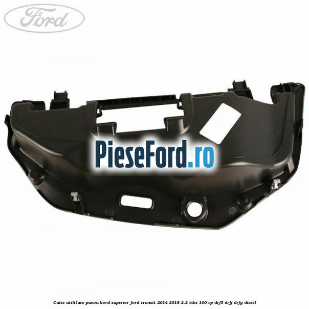 Cutie utilitate panou bord superior Ford Transit 2014-2018 2.2 TDCi 100 cp DRF5, DRFF, DRFG diesel