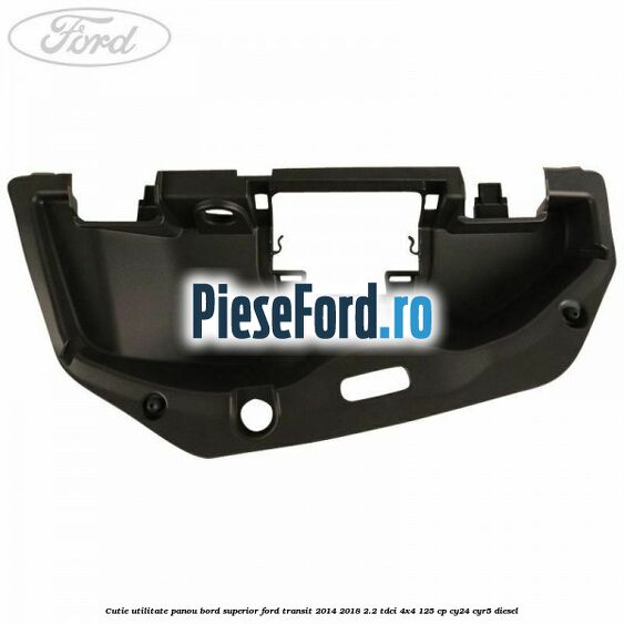 Cutie utilitate panou bord superior Ford Transit 2014-2018 2.2 TDCi 4x4 125 cp Cutie utilitate panou bord superior Ford Transit 2014-2018 2.2 TDCi 4x4 125 cp CY24, CYR5 diesel